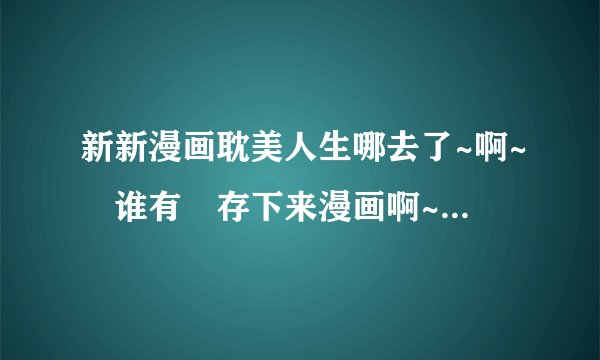 新新漫画耽美人生哪去了~啊~ 谁有 存下来漫画啊~~发给~~~
