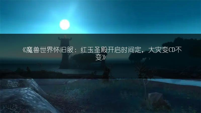 魔兽世界怀旧服：红玉圣殿开启时间定，大灾变CD不变