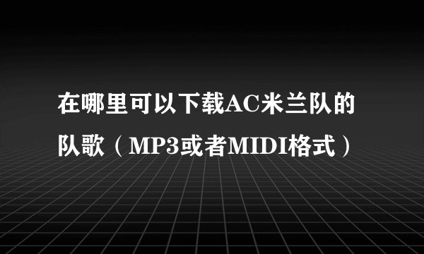 在哪里可以下载AC米兰队的队歌（MP3或者MIDI格式）