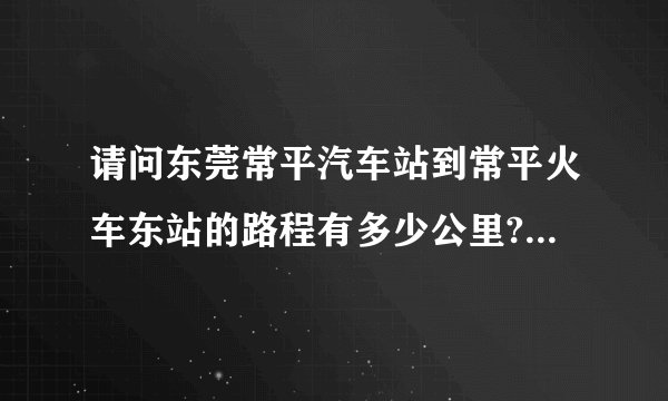 请问东莞常平汽车站到常平火车东站的路程有多少公里?走路需要...