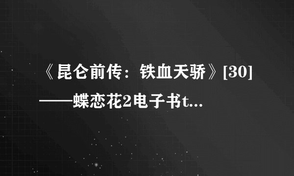 《昆仑前传：铁血天骄》[30]——蝶恋花2电子书txt全集下载