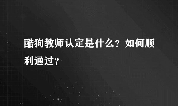 酷狗教师认定是什么？如何顺利通过？