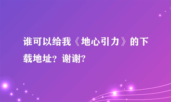 谁可以给我《地心引力》的下载地址？谢谢?