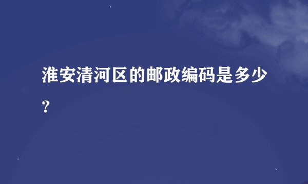 淮安清河区的邮政编码是多少?