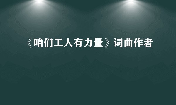 《咱们工人有力量》词曲作者