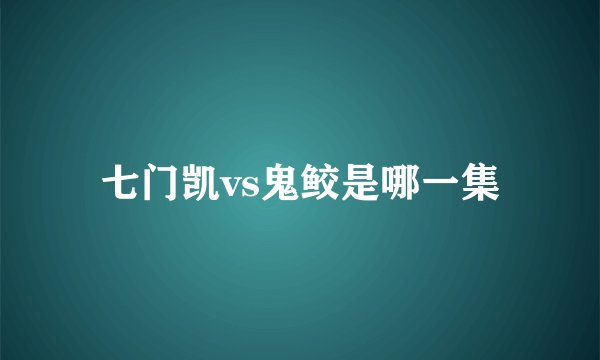 七门凯vs鬼鲛是哪一集