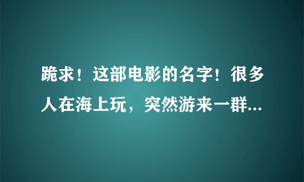 跪求！这部电影的名字！很多人在海上玩，突然游来一群吃人鱼……