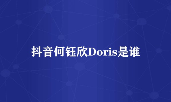 抖音何钰欣Doris是谁