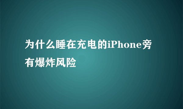 为什么睡在充电的iPhone旁有爆炸风险