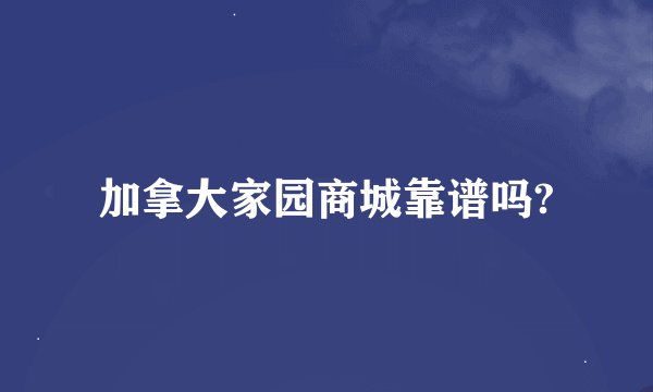 加拿大家园商城靠谱吗?