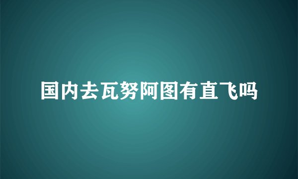 国内去瓦努阿图有直飞吗