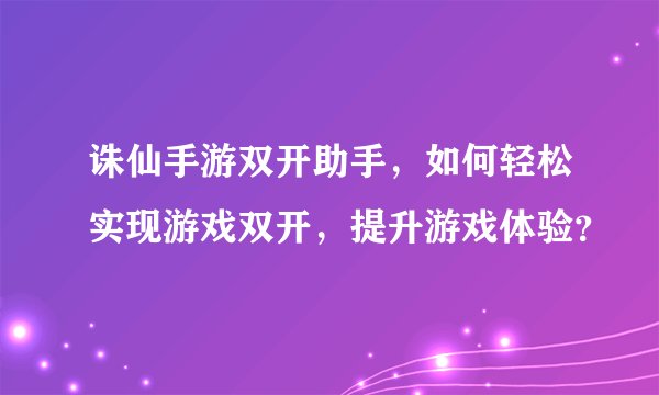 诛仙手游双开助手，如何轻松实现游戏双开，提升游戏体验？