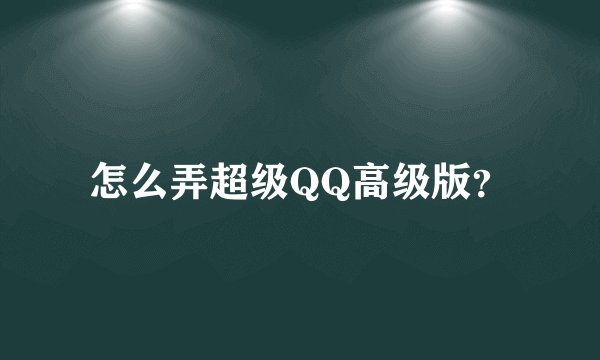 怎么弄超级QQ高级版?