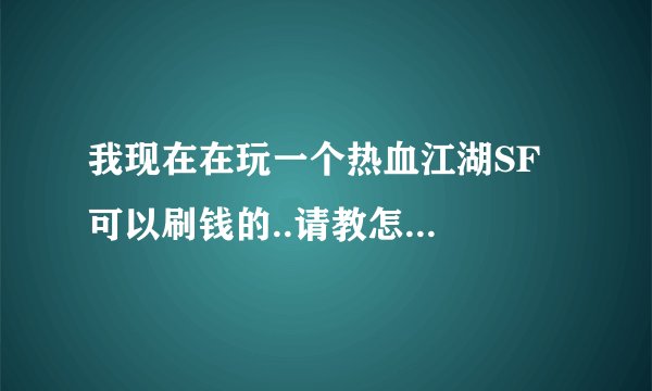 我现在在玩一个热血江湖SF  可以刷钱的..请教怎么刷..就是我开个商店东西只卖1元..刷钱的那位一下给我10E.