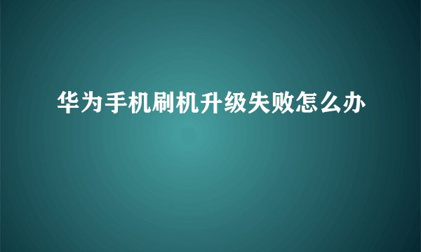 华为手机刷机升级失败怎么办