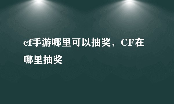 cf手游哪里可以抽奖，CF在哪里抽奖