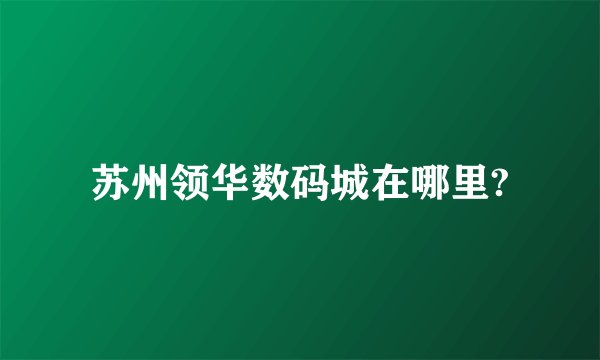苏州领华数码城在哪里?