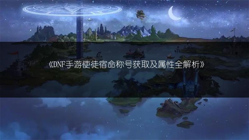DNF手游使徒宿命称号获取及属性全解析