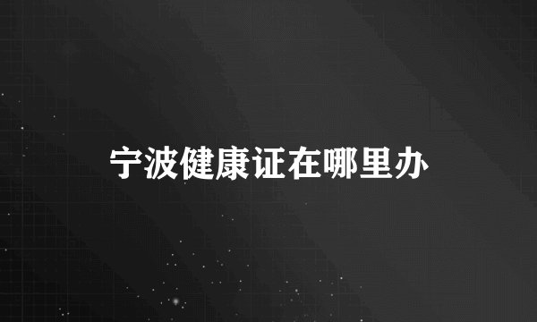 宁波健康证在哪里办