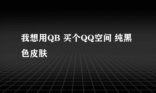 我想用QB 买个QQ空间 纯黑色皮肤