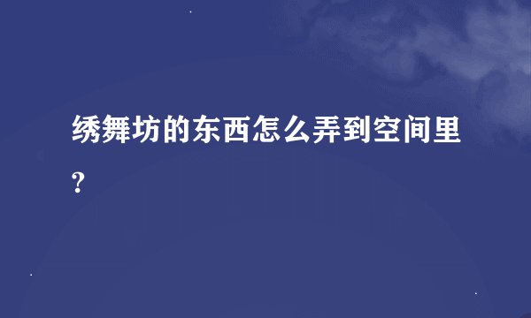 绣舞坊的东西怎么弄到空间里?