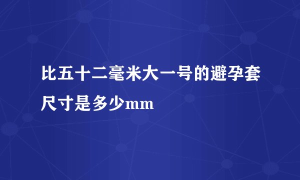 比五十二毫米大一号的避孕套尺寸是多少mm