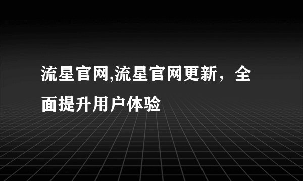 流星官网,流星官网更新，全面提升用户体验