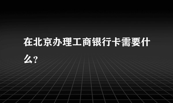 在北京办理工商银行卡需要什么？