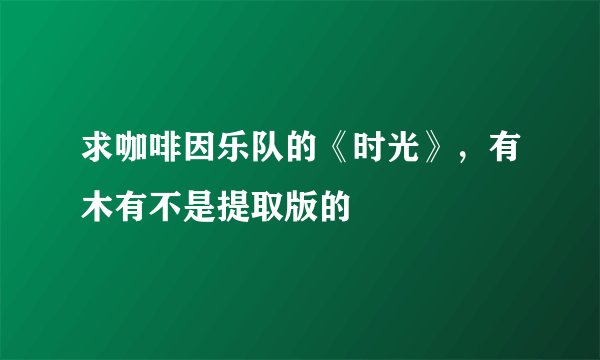 求咖啡因乐队的《时光》，有木有不是提取版的
