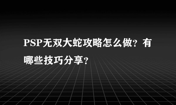 PSP无双大蛇攻略怎么做？有哪些技巧分享？