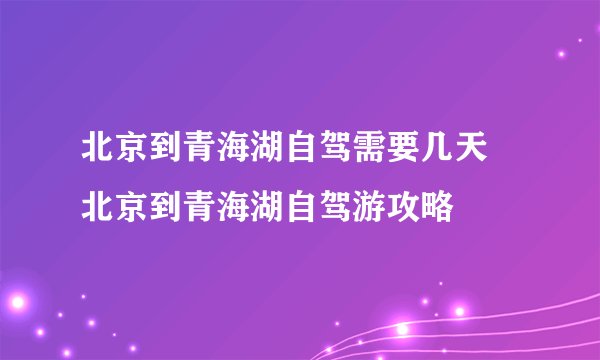 北京到青海湖自驾需要几天 北京到青海湖自驾游攻略