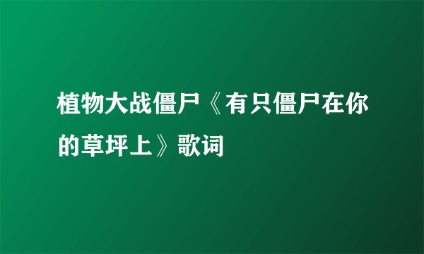 植物大战僵尸《有只僵尸在你的草坪上》歌词