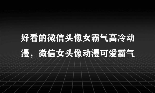 好看的微信头像女霸气高冷动漫，微信女头像动漫可爱霸气