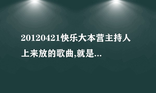 20120421快乐大本营主持人上来放的歌曲,就是比较嗨的那段