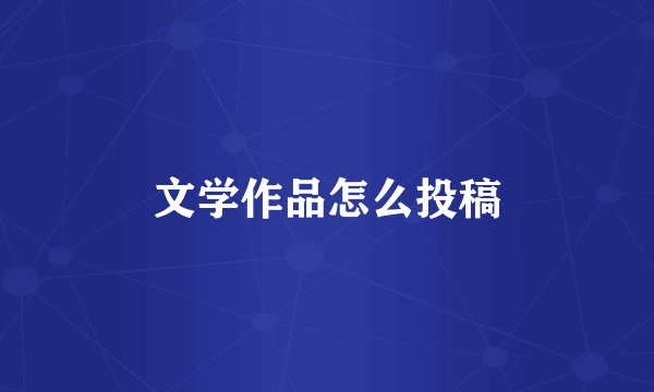 文学作品怎么投稿