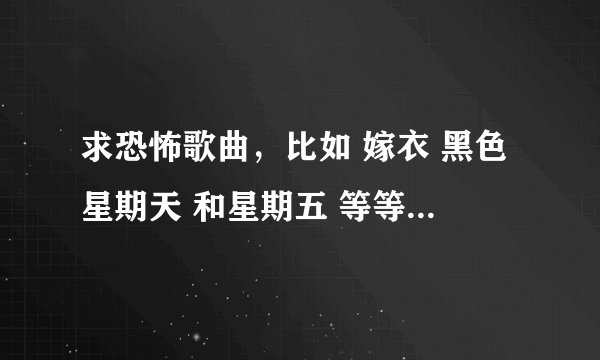求恐怖歌曲，比如 嫁衣 黑色星期天 和星期五 等等 我要更多的恐怖 亡灵歌曲 我最喜欢听那种