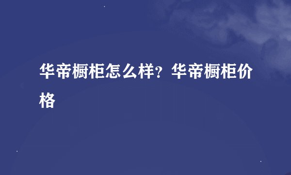 华帝橱柜怎么样？华帝橱柜价格