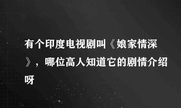 有个印度电视剧叫《娘家情深》，哪位高人知道它的剧情介绍呀