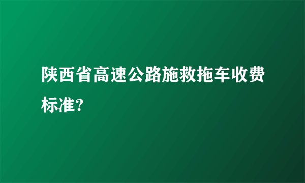 陕西省高速公路施救拖车收费标准?