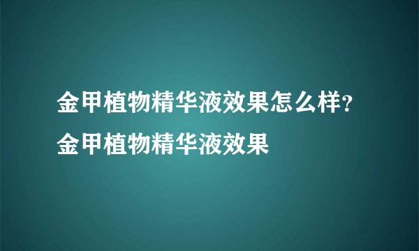 金甲植物精华液效果怎么样？金甲植物精华液效果