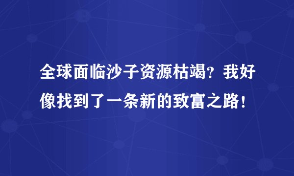 全球面临沙子资源枯竭？我好像找到了一条新的致富之路！