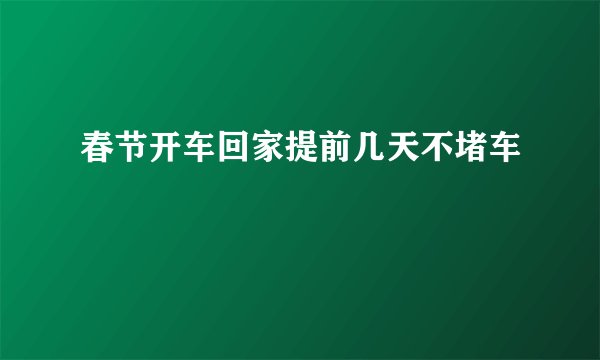 春节开车回家提前几天不堵车