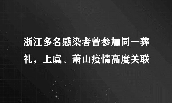 浙江多名感染者曾参加同一葬礼，上虞、萧山疫情高度关联