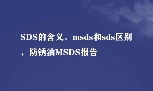 SDS的含义，msds和sds区别，防锈油MSDS报告