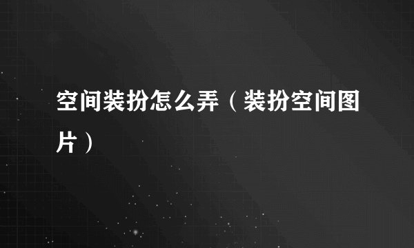 空间装扮怎么弄（装扮空间图片）
