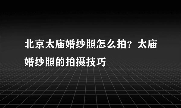 北京太庙婚纱照怎么拍?太庙婚纱照的拍摄技巧