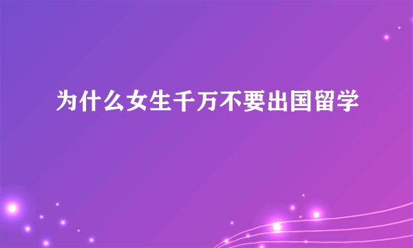 为什么女生千万不要出国留学