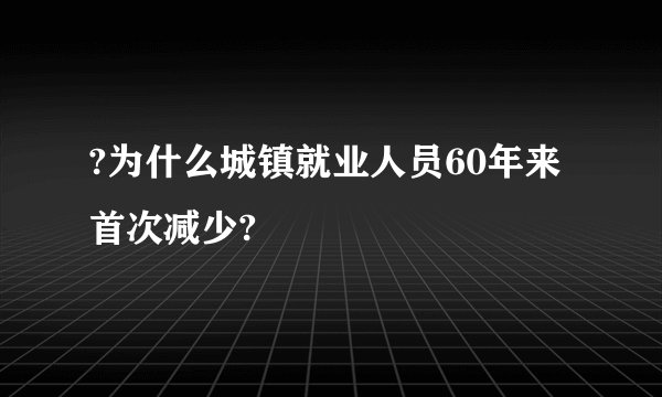 ?为什么城镇就业人员60年来首次减少?