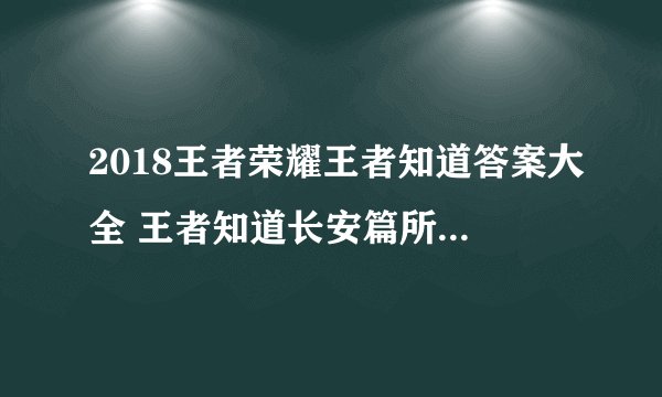 2018王者荣耀王者知道答案大全 王者知道长安篇所有问题答案大全