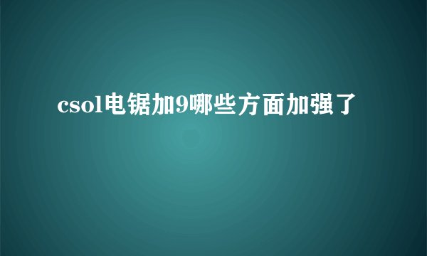 csol电锯加9哪些方面加强了
